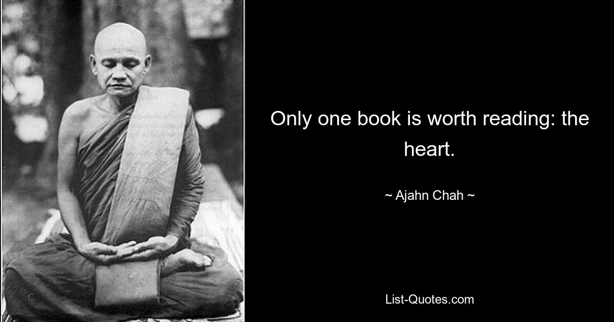 Only one book is worth reading: the heart. — © Ajahn Chah