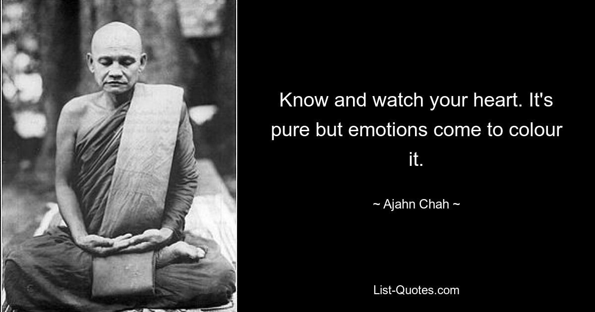 Know and watch your heart. It's pure but emotions come to colour it. — © Ajahn Chah