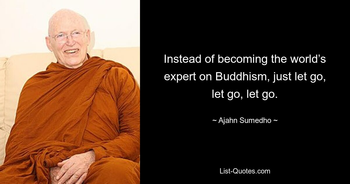 Instead of becoming the world’s expert on Buddhism, just let go, let go, let go. — © Ajahn Sumedho