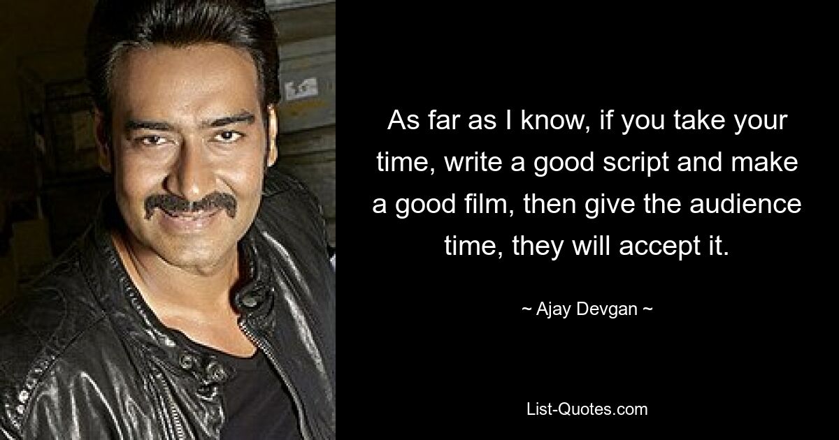 As far as I know, if you take your time, write a good script and make a good film, then give the audience time, they will accept it. — © Ajay Devgan