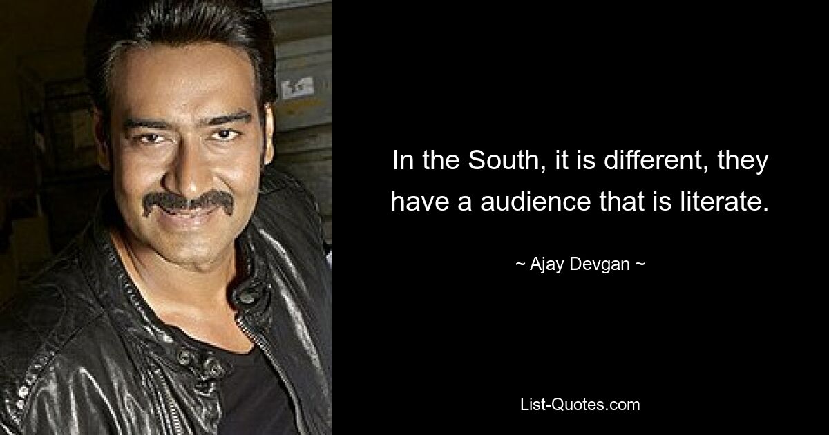 In the South, it is different, they have a audience that is literate. — © Ajay Devgan