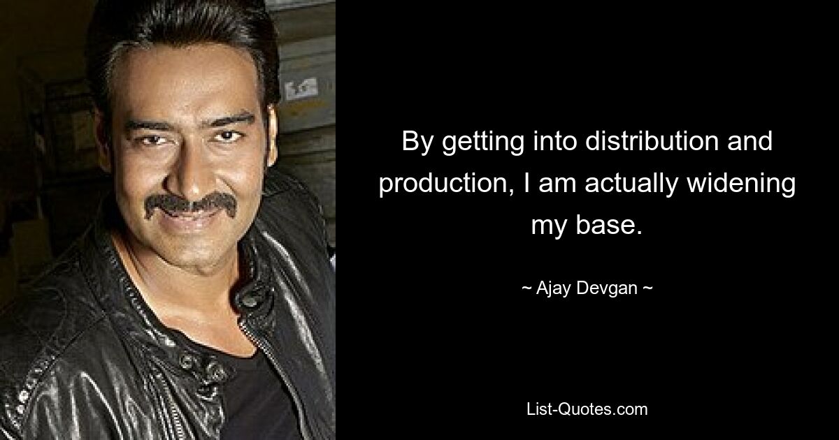 By getting into distribution and production, I am actually widening my base. — © Ajay Devgan