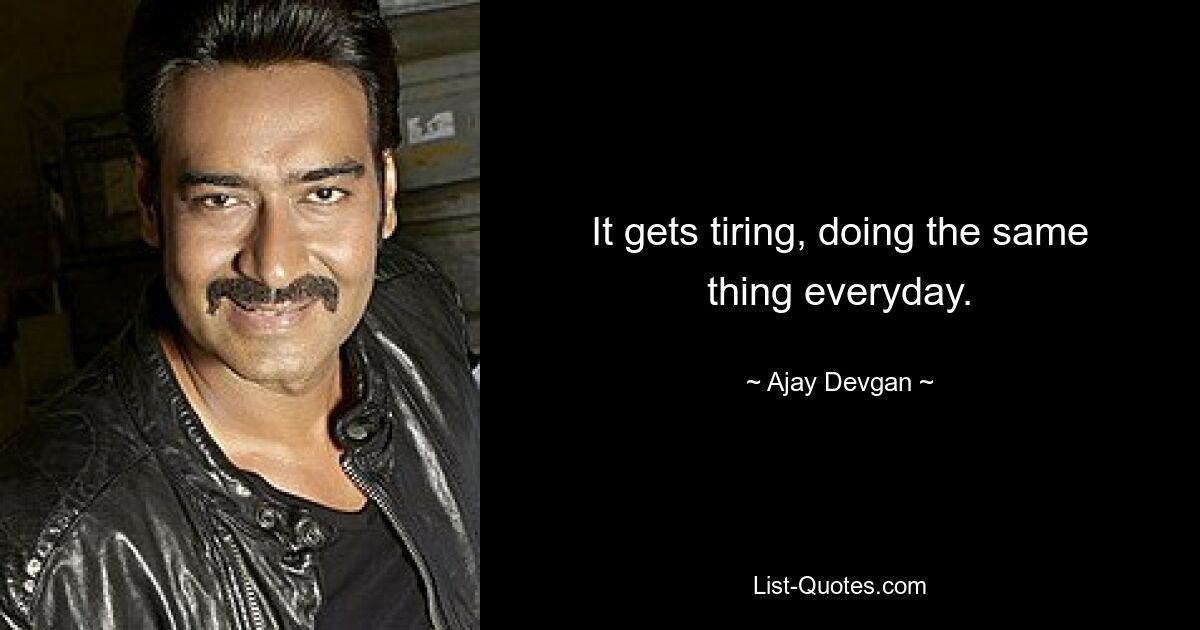 It gets tiring, doing the same thing everyday. — © Ajay Devgan