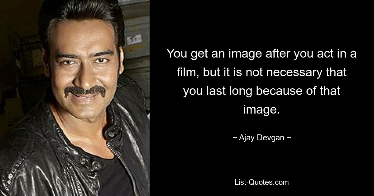 You get an image after you act in a film, but it is not necessary that you last long because of that image. — © Ajay Devgan