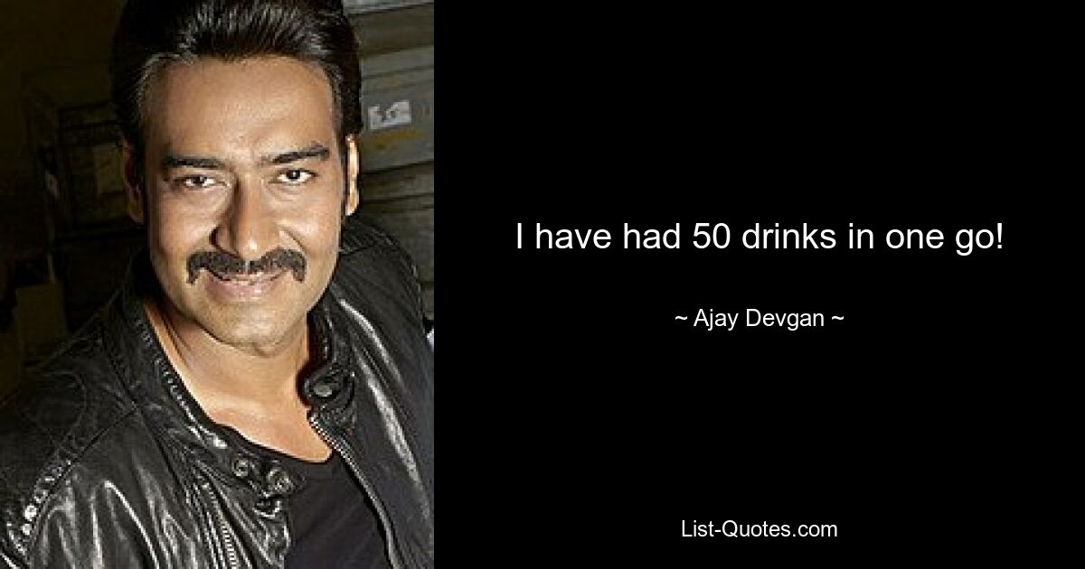 I have had 50 drinks in one go! — © Ajay Devgan