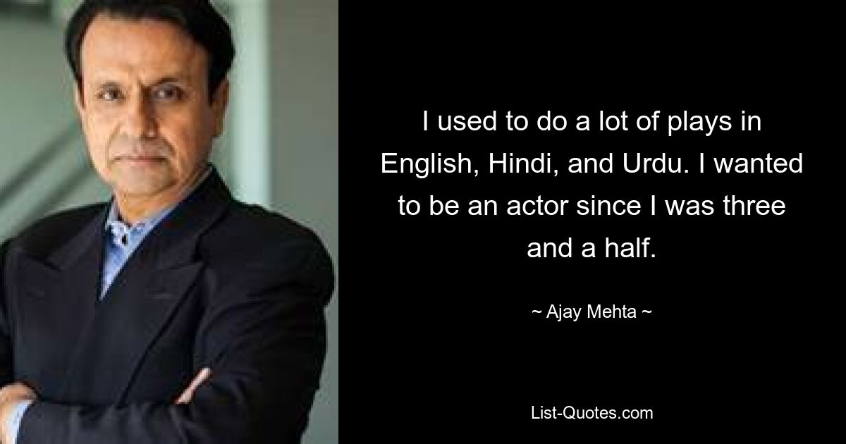 I used to do a lot of plays in English, Hindi, and Urdu. I wanted to be an actor since I was three and a half. — © Ajay Mehta