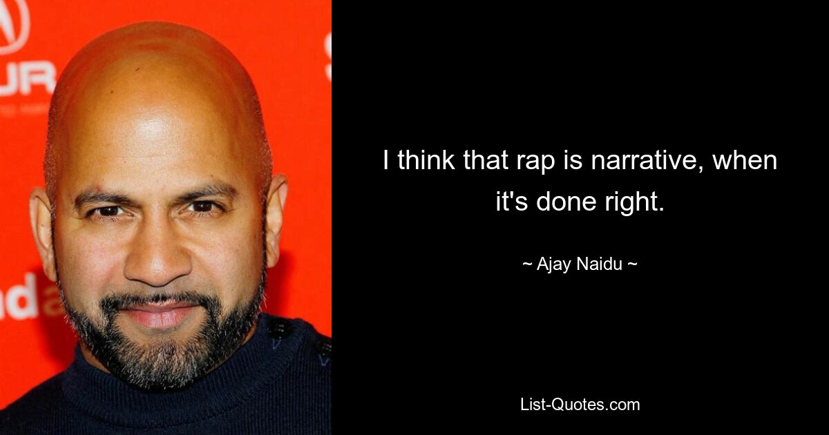 I think that rap is narrative, when it's done right. — © Ajay Naidu