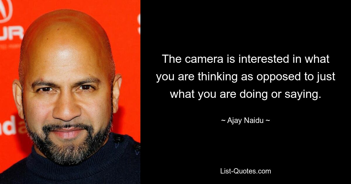 The camera is interested in what you are thinking as opposed to just what you are doing or saying. — © Ajay Naidu