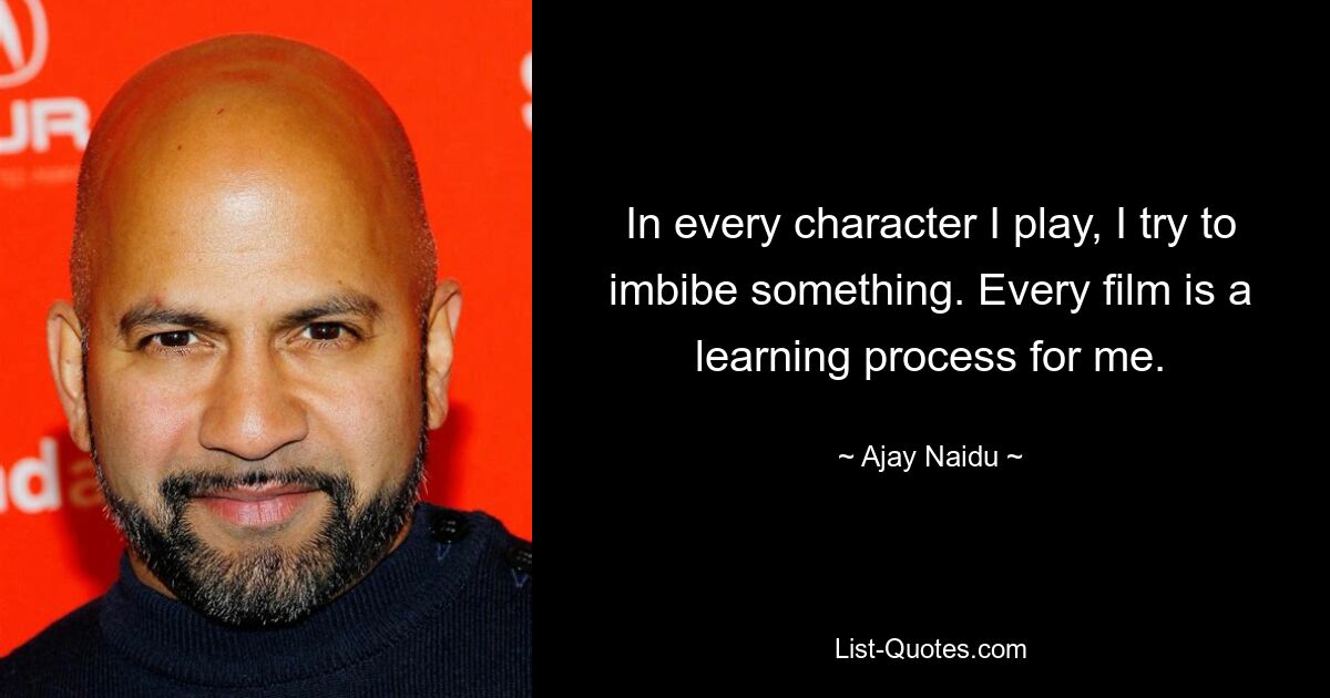 In every character I play, I try to imbibe something. Every film is a learning process for me. — © Ajay Naidu