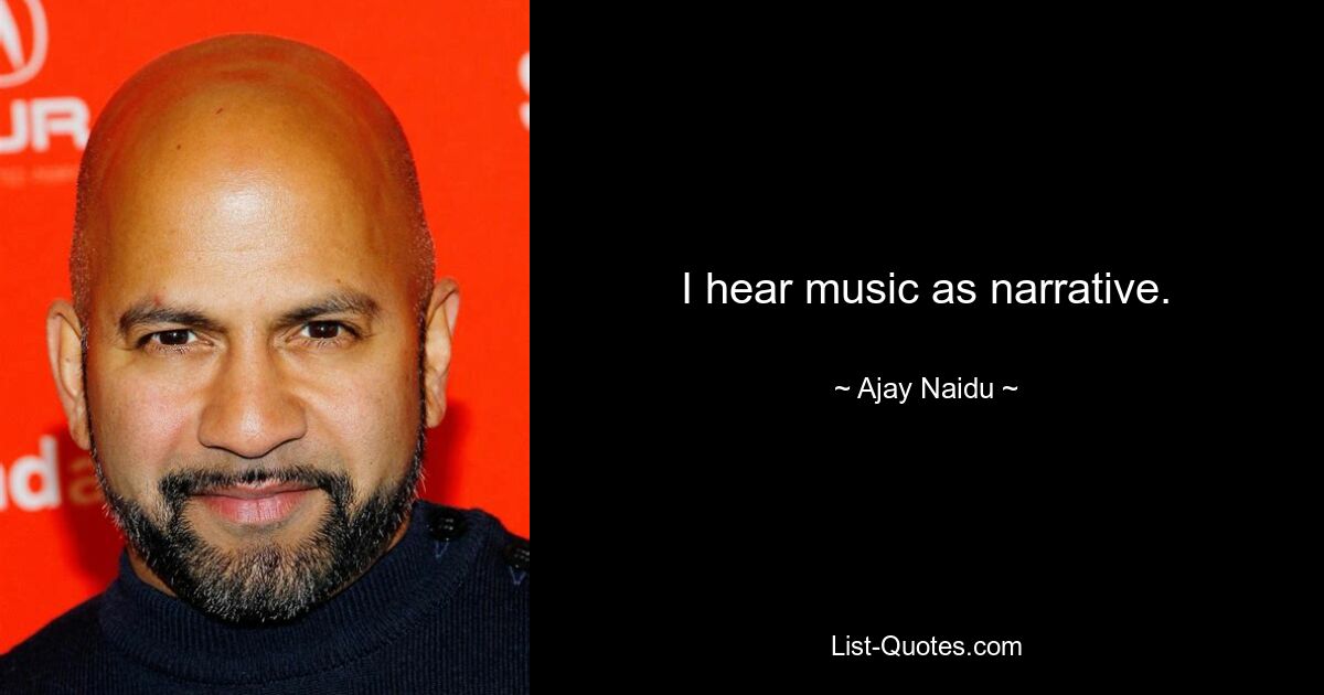 I hear music as narrative. — © Ajay Naidu