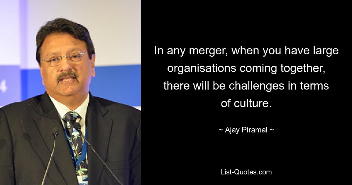 In any merger, when you have large organisations coming together, there will be challenges in terms of culture. — © Ajay Piramal