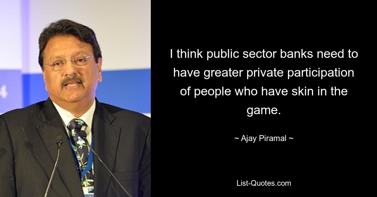 I think public sector banks need to have greater private participation of people who have skin in the game. — © Ajay Piramal