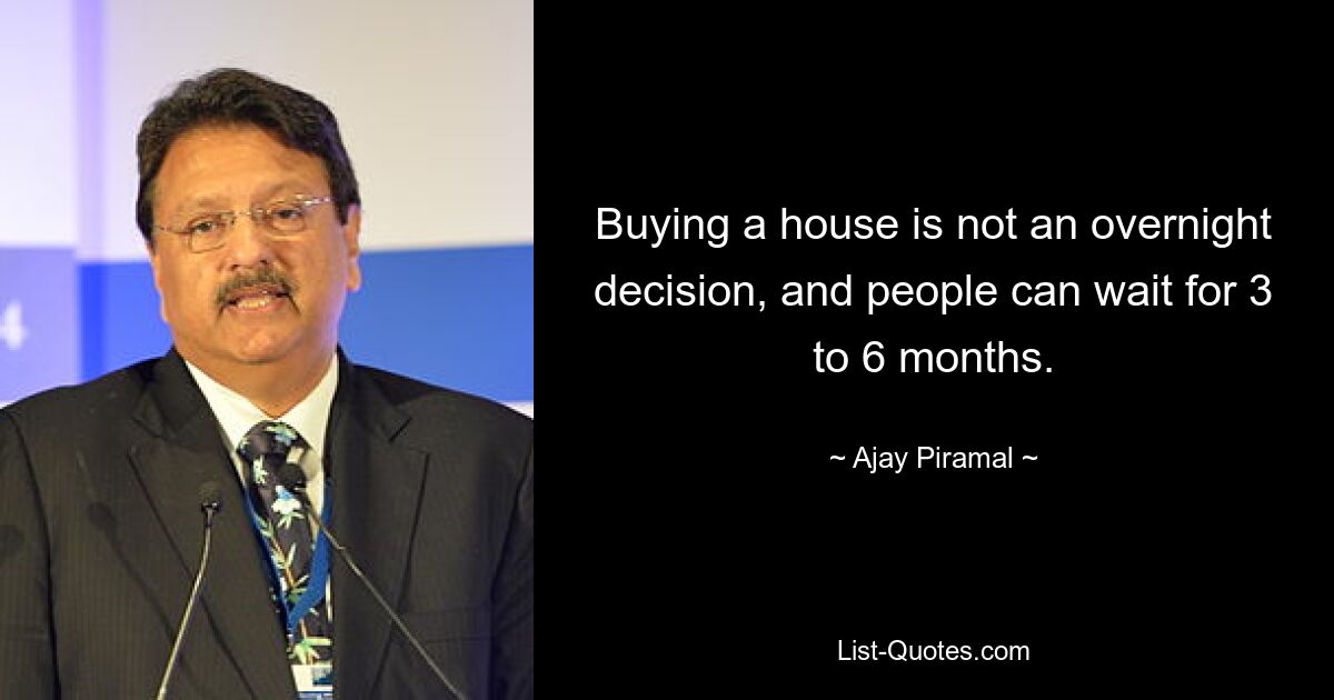 Buying a house is not an overnight decision, and people can wait for 3 to 6 months. — © Ajay Piramal