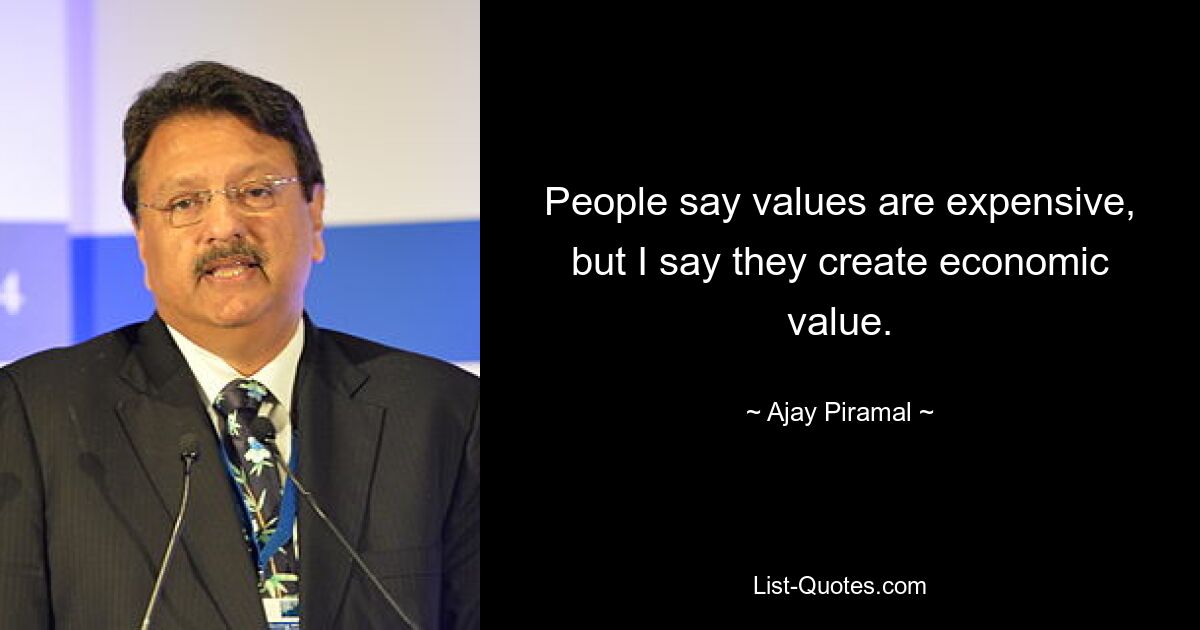 People say values are expensive, but I say they create economic value. — © Ajay Piramal