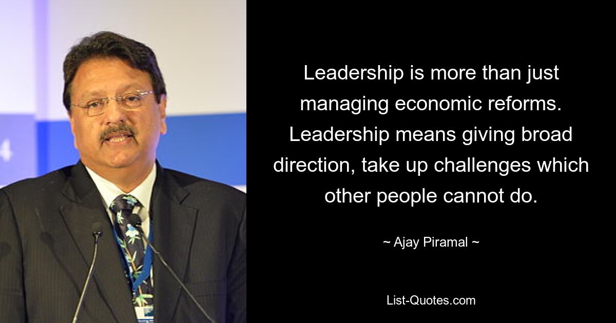 Leadership is more than just managing economic reforms. Leadership means giving broad direction, take up challenges which other people cannot do. — © Ajay Piramal