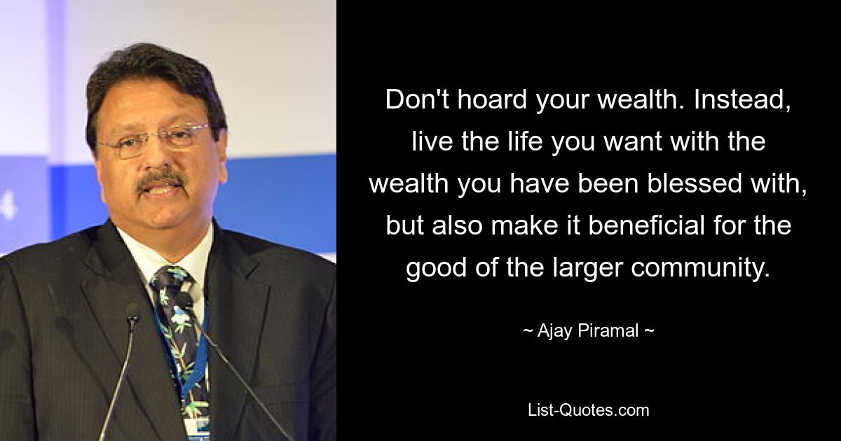 Don't hoard your wealth. Instead, live the life you want with the wealth you have been blessed with, but also make it beneficial for the good of the larger community. — © Ajay Piramal