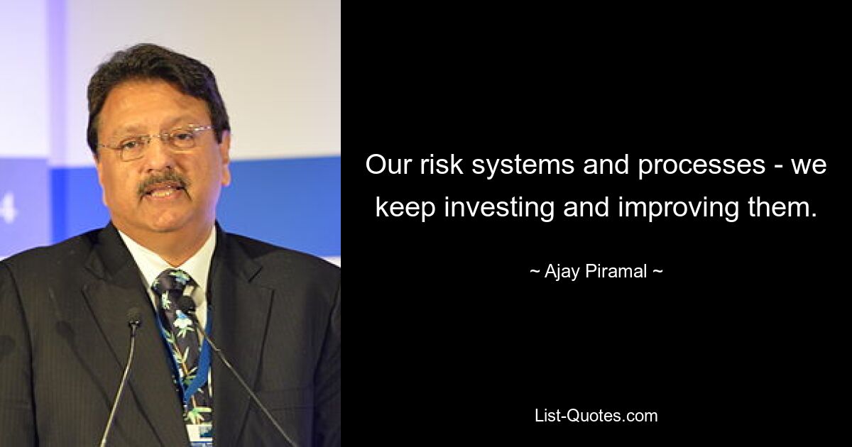 Our risk systems and processes - we keep investing and improving them. — © Ajay Piramal