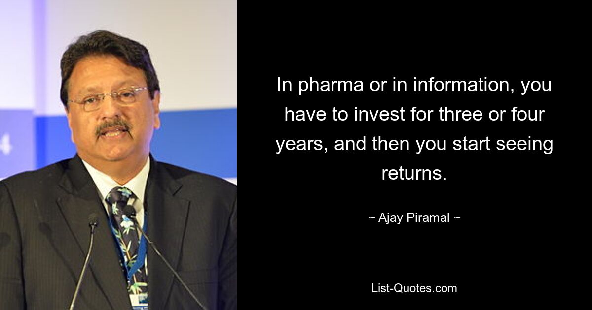 In pharma or in information, you have to invest for three or four years, and then you start seeing returns. — © Ajay Piramal