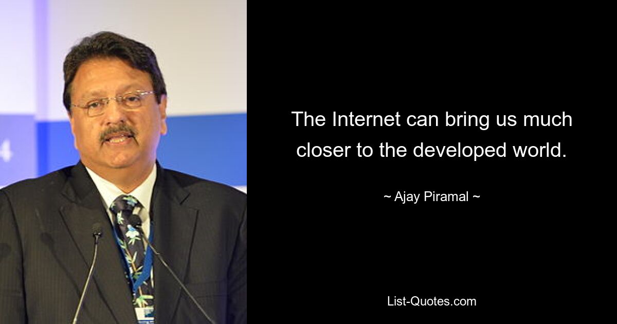 The Internet can bring us much closer to the developed world. — © Ajay Piramal