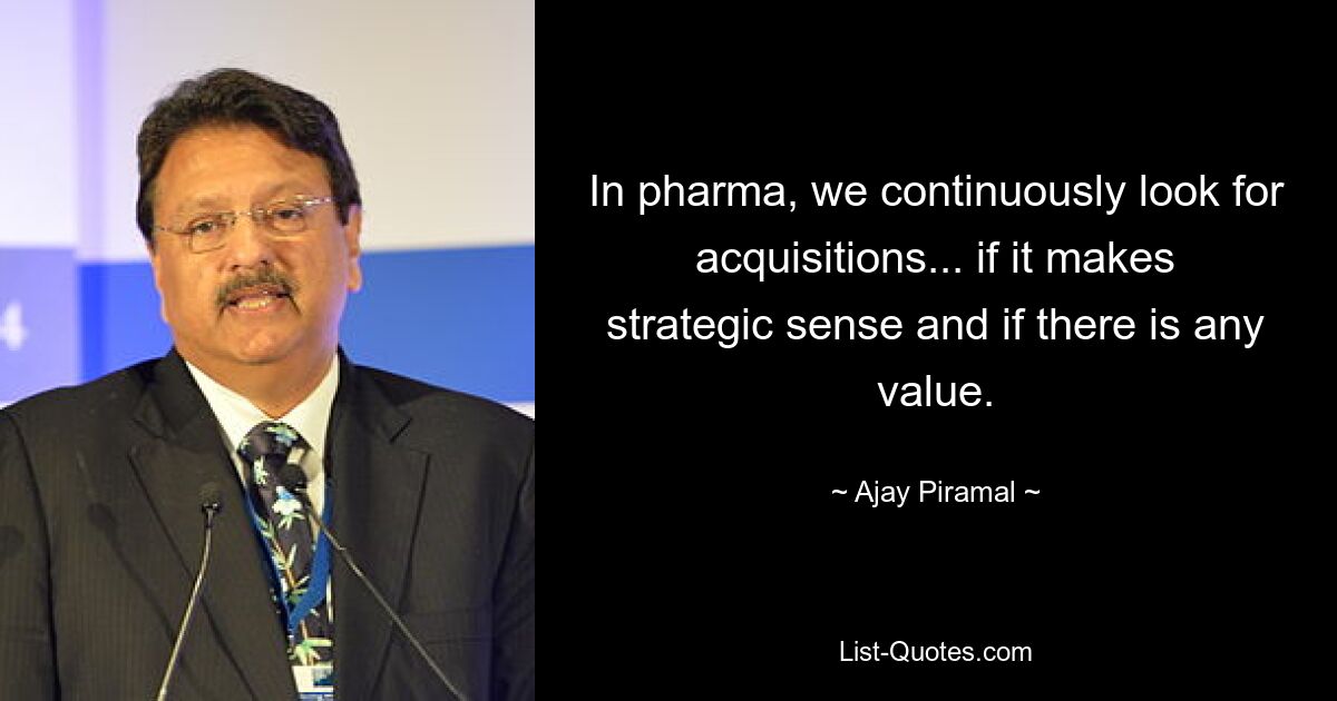 In pharma, we continuously look for acquisitions... if it makes strategic sense and if there is any value. — © Ajay Piramal