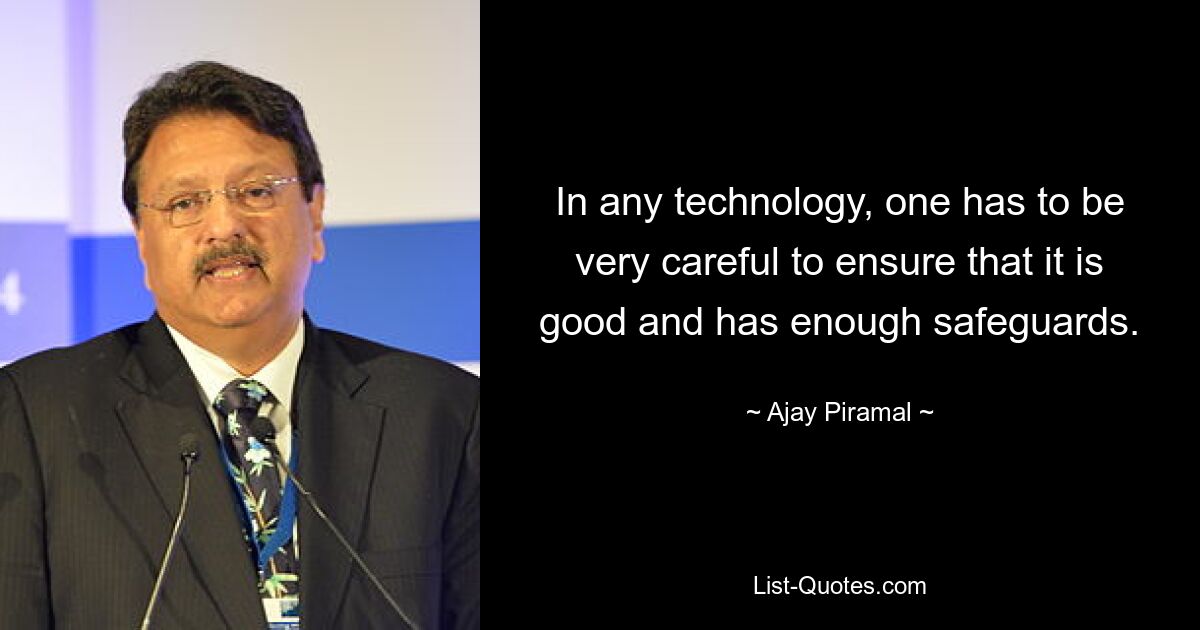 In any technology, one has to be very careful to ensure that it is good and has enough safeguards. — © Ajay Piramal