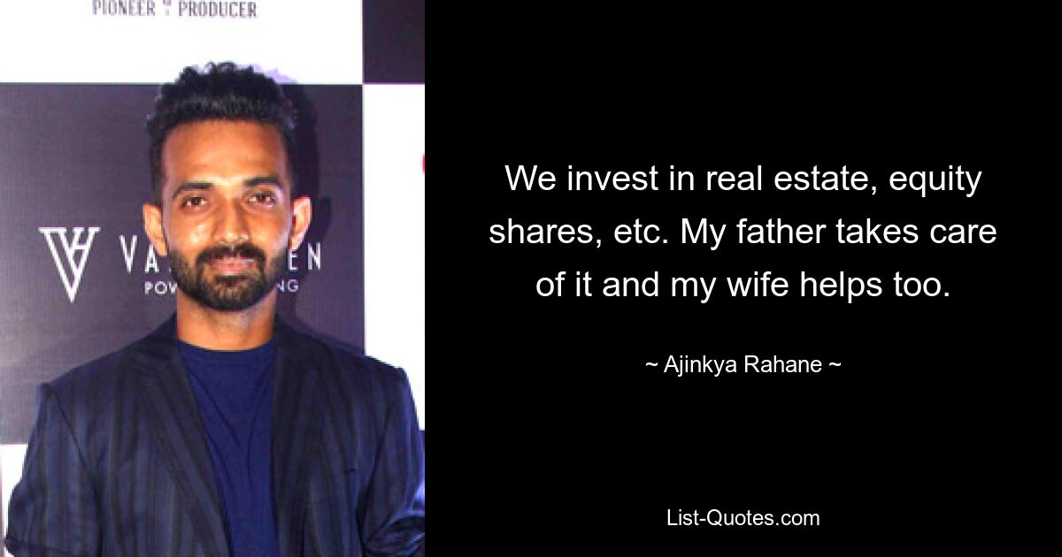 We invest in real estate, equity shares, etc. My father takes care of it and my wife helps too. — © Ajinkya Rahane