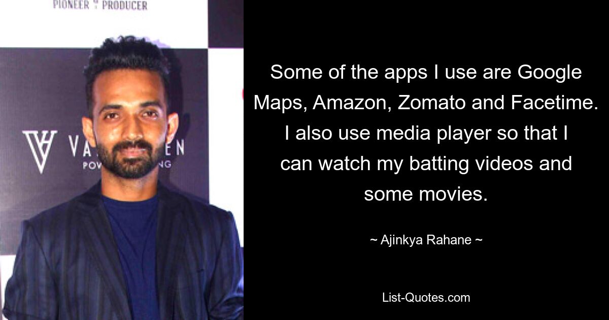 Some of the apps I use are Google Maps, Amazon, Zomato and Facetime. I also use media player so that I can watch my batting videos and some movies. — © Ajinkya Rahane