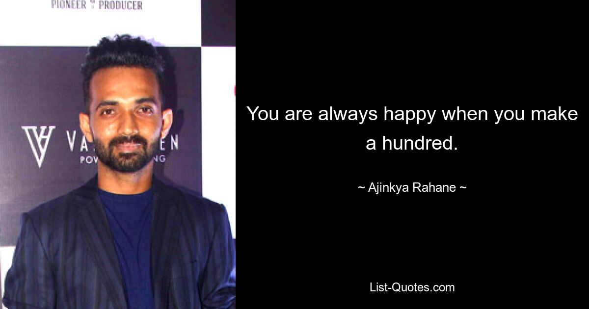 You are always happy when you make a hundred. — © Ajinkya Rahane