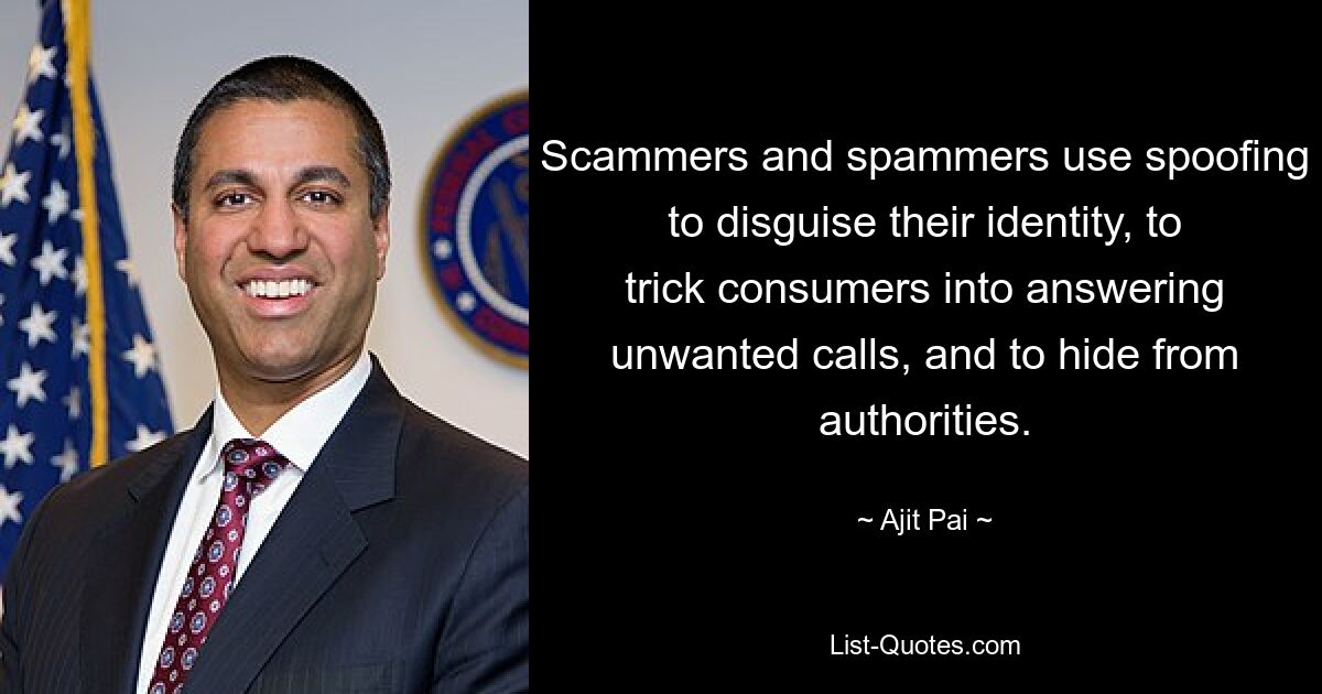 Scammers and spammers use spoofing to disguise their identity, to trick consumers into answering unwanted calls, and to hide from authorities. — © Ajit Pai