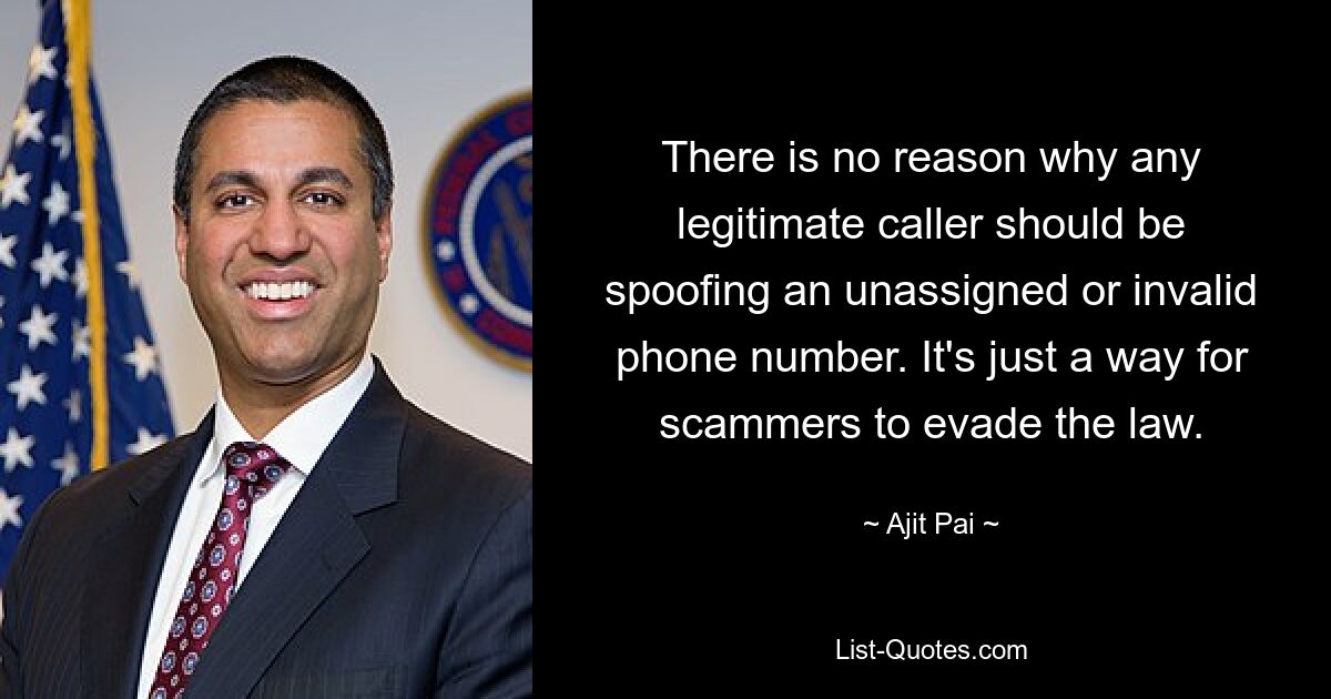 There is no reason why any legitimate caller should be spoofing an unassigned or invalid phone number. It's just a way for scammers to evade the law. — © Ajit Pai