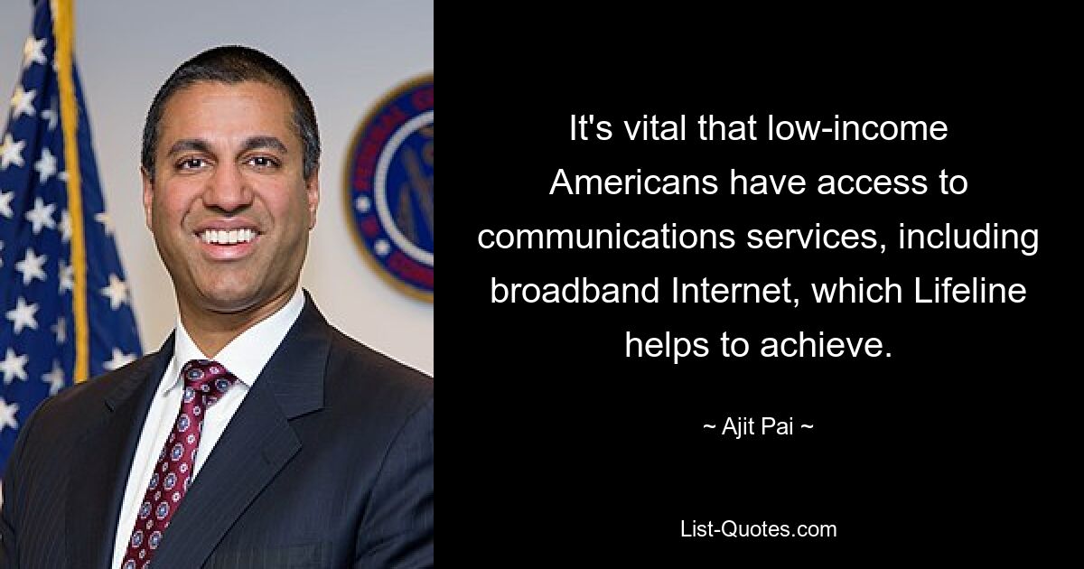 It's vital that low-income Americans have access to communications services, including broadband Internet, which Lifeline helps to achieve. — © Ajit Pai