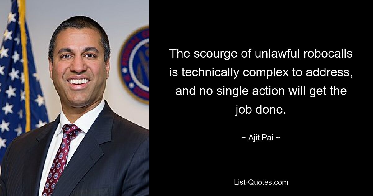 The scourge of unlawful robocalls is technically complex to address, and no single action will get the job done. — © Ajit Pai