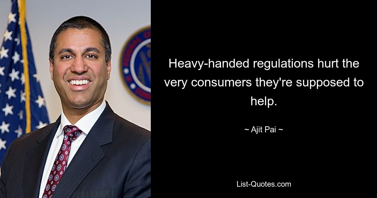 Heavy-handed regulations hurt the very consumers they're supposed to help. — © Ajit Pai