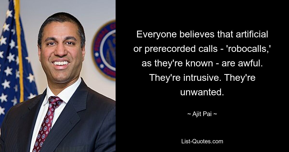 Everyone believes that artificial or prerecorded calls - 'robocalls,' as they're known - are awful. They're intrusive. They're unwanted. — © Ajit Pai