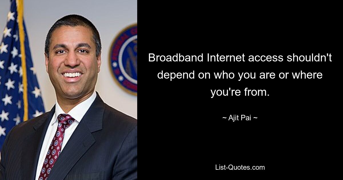 Broadband Internet access shouldn't depend on who you are or where you're from. — © Ajit Pai