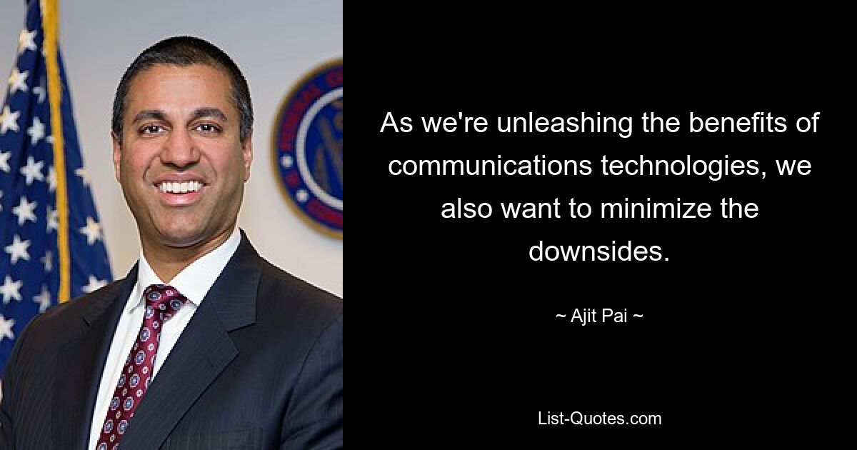 As we're unleashing the benefits of communications technologies, we also want to minimize the downsides. — © Ajit Pai