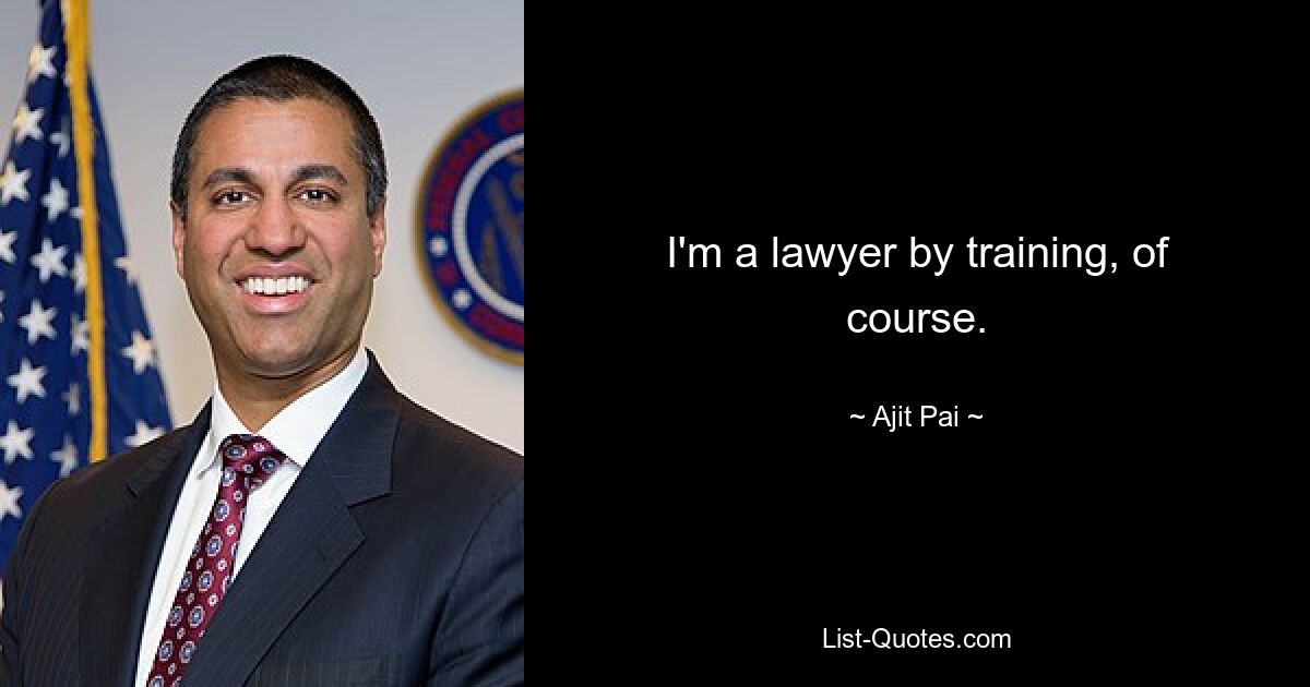 I'm a lawyer by training, of course. — © Ajit Pai