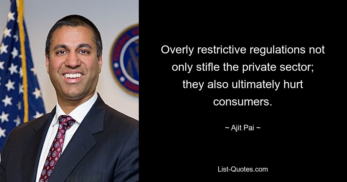 Overly restrictive regulations not only stifle the private sector; they also ultimately hurt consumers. — © Ajit Pai