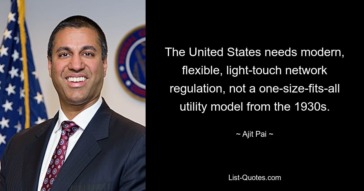 The United States needs modern, flexible, light-touch network regulation, not a one-size-fits-all utility model from the 1930s. — © Ajit Pai