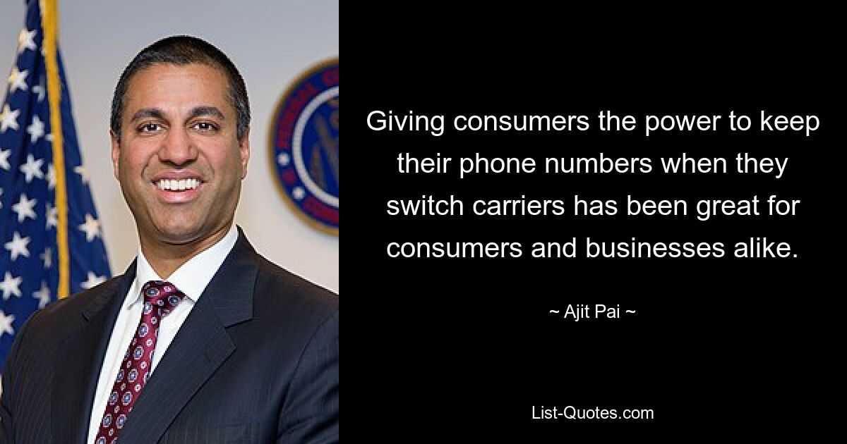 Giving consumers the power to keep their phone numbers when they switch carriers has been great for consumers and businesses alike. — © Ajit Pai