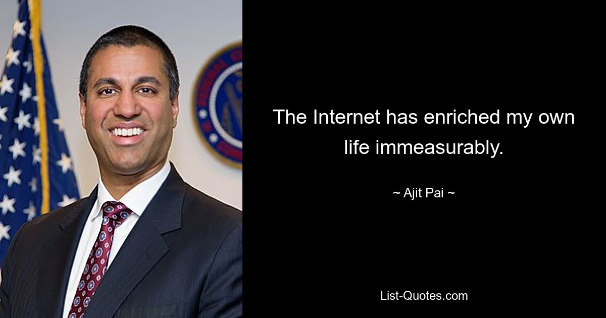 The Internet has enriched my own life immeasurably. — © Ajit Pai