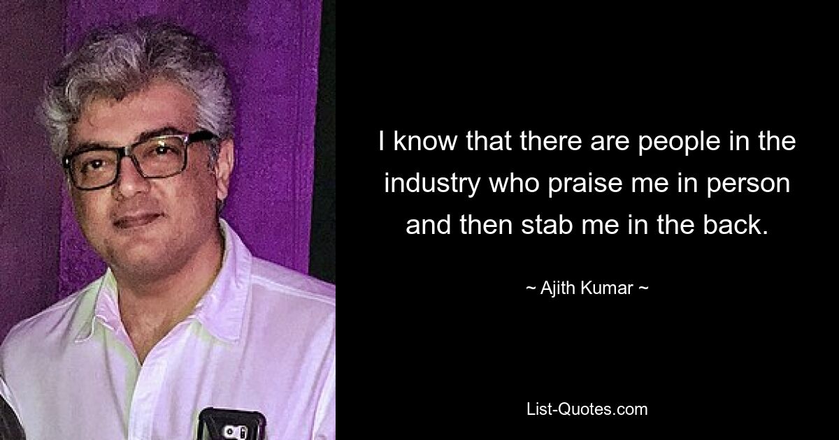 I know that there are people in the industry who praise me in person and then stab me in the back. — © Ajith Kumar