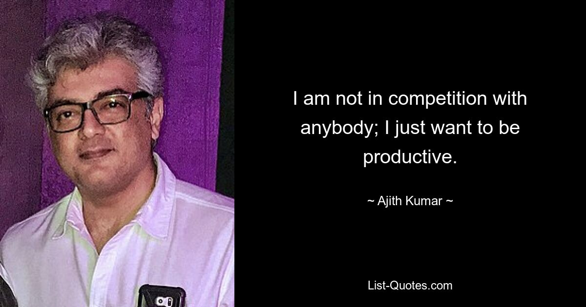 I am not in competition with anybody; I just want to be productive. — © Ajith Kumar