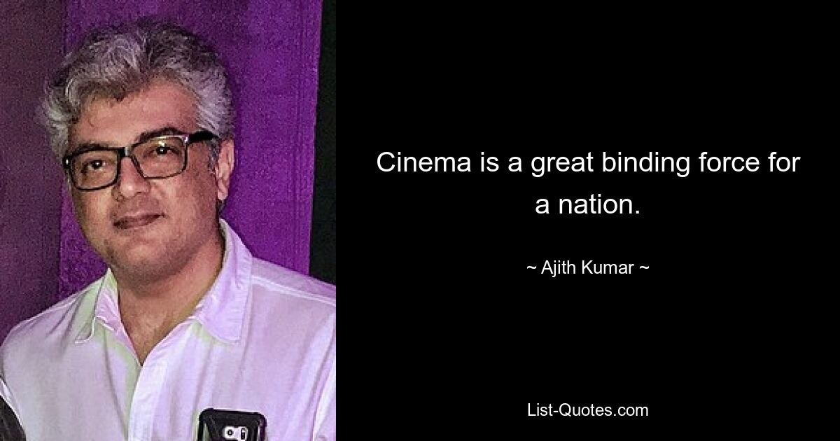 Cinema is a great binding force for a nation. — © Ajith Kumar