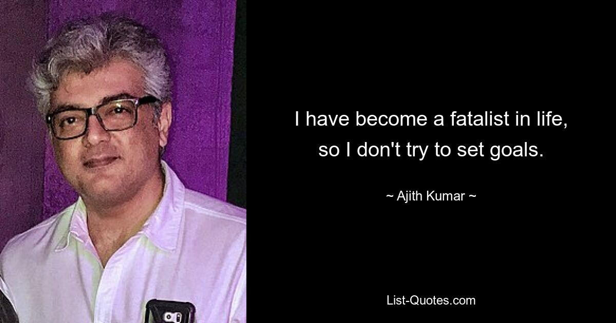 I have become a fatalist in life, so I don't try to set goals. — © Ajith Kumar