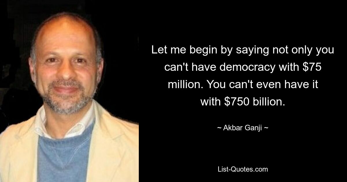 Let me begin by saying not only you can't have democracy with $75 million. You can't even have it with $750 billion. — © Akbar Ganji