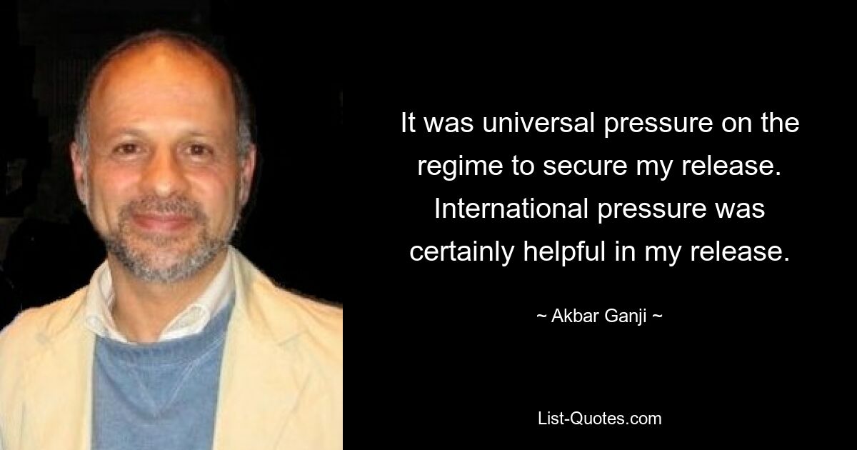 It was universal pressure on the regime to secure my release. International pressure was certainly helpful in my release. — © Akbar Ganji