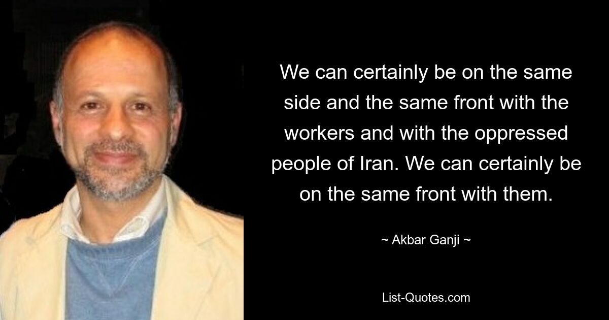 We can certainly be on the same side and the same front with the workers and with the oppressed people of Iran. We can certainly be on the same front with them. — © Akbar Ganji