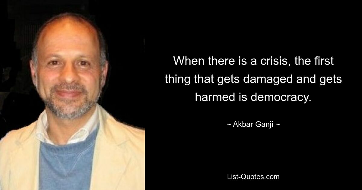 When there is a crisis, the first thing that gets damaged and gets harmed is democracy. — © Akbar Ganji