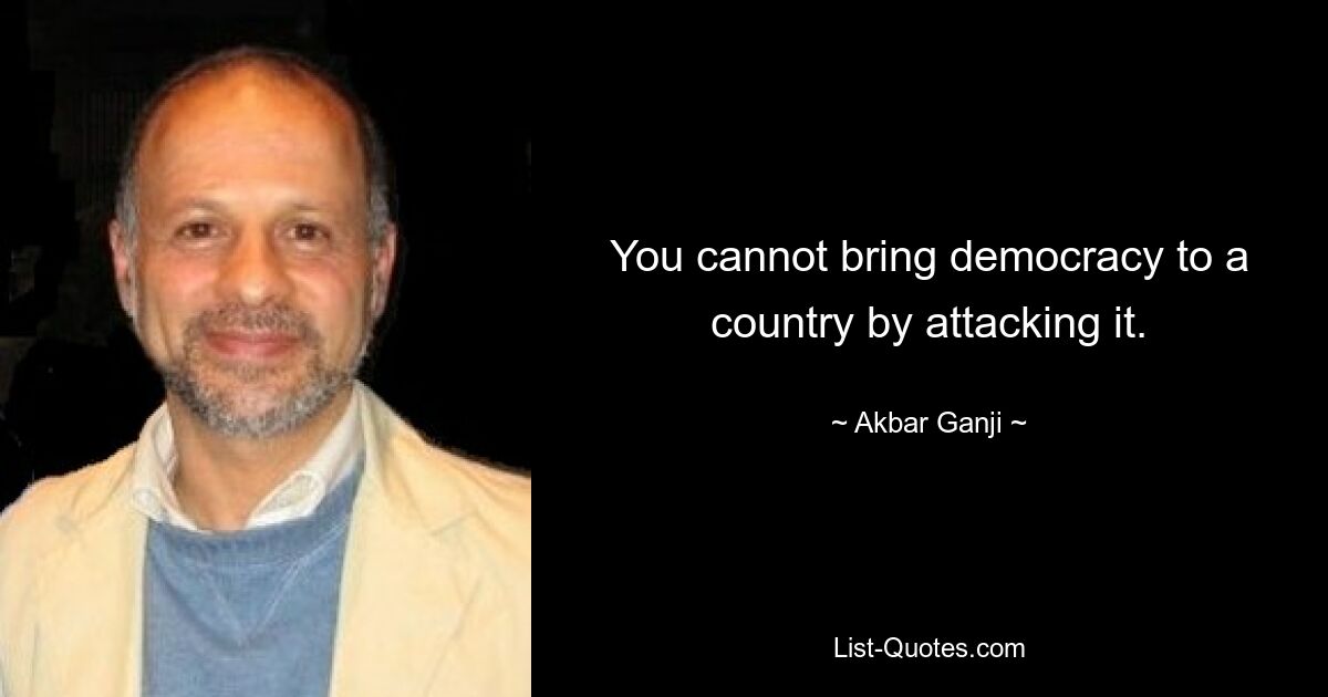 You cannot bring democracy to a country by attacking it. — © Akbar Ganji